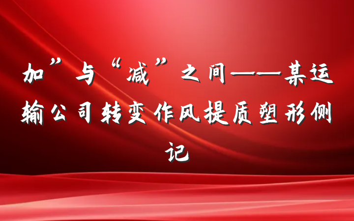 加”与“减”之间——某运输公司转变作风提质塑形侧记
