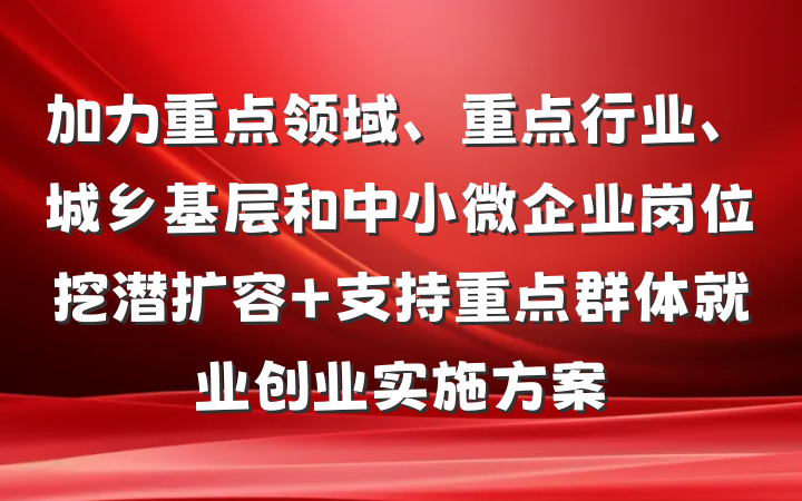 加力重点领域、重点行业、城乡基层和中小微企业岗位挖潜扩容 支持重点群体就业创业实施方案