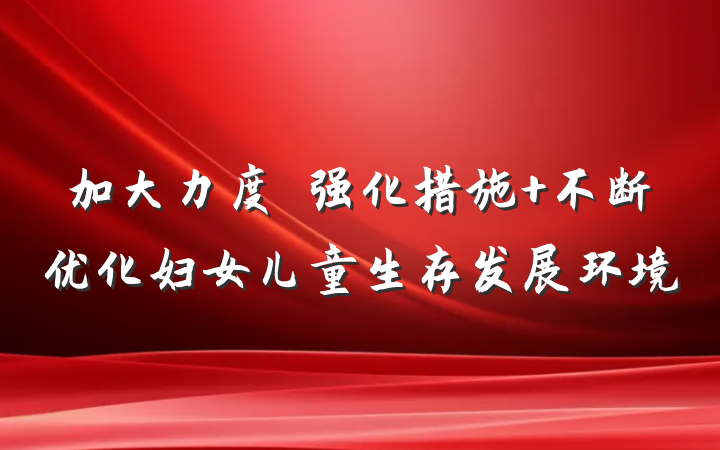 加大力度　强化措施 不断优化妇女儿童生存发展环境