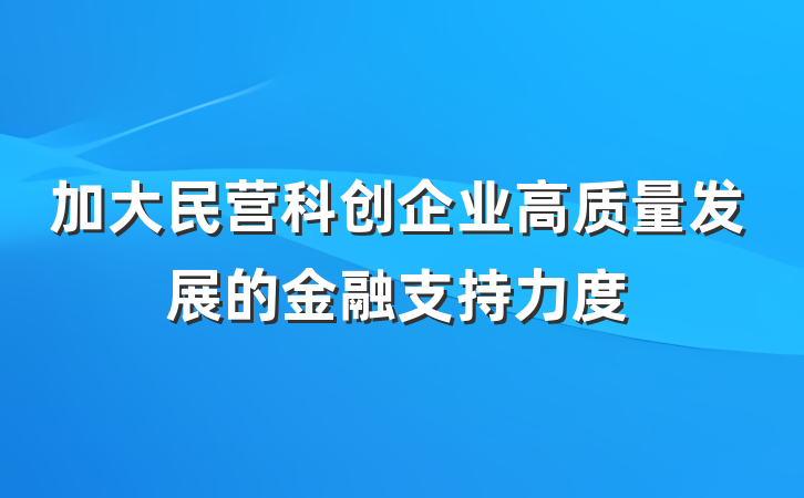 加大民营科创企业高质量发展的金融支持力度