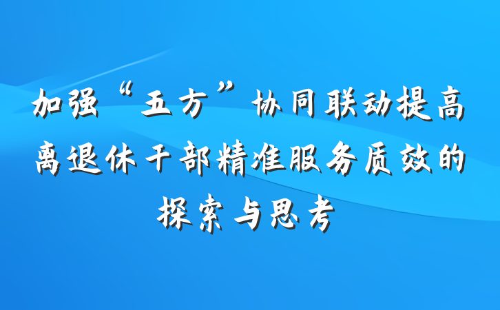 加强“五方”协同联动提高离退休干部精准服务质效的探索与思考