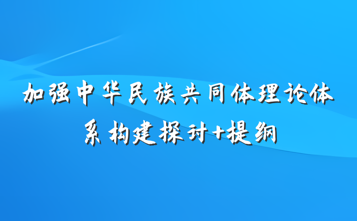 加强中华民族共同体理论体系构建探讨 提纲