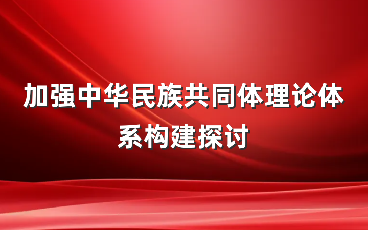 加强中华民族共同体理论体系构建探讨