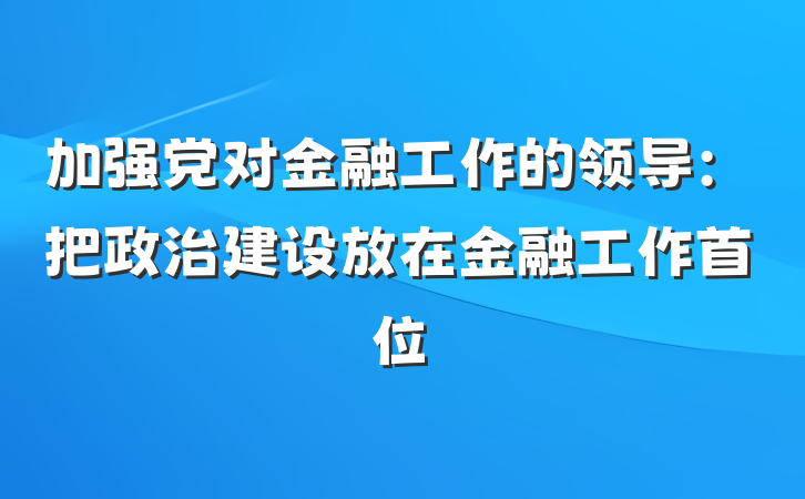 加强党对金融工作的领导：把政治建设放在金融工作首位
