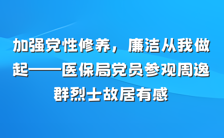 加强党性修养，廉洁从我做起——医保局党员参观周逸群烈士故居有感