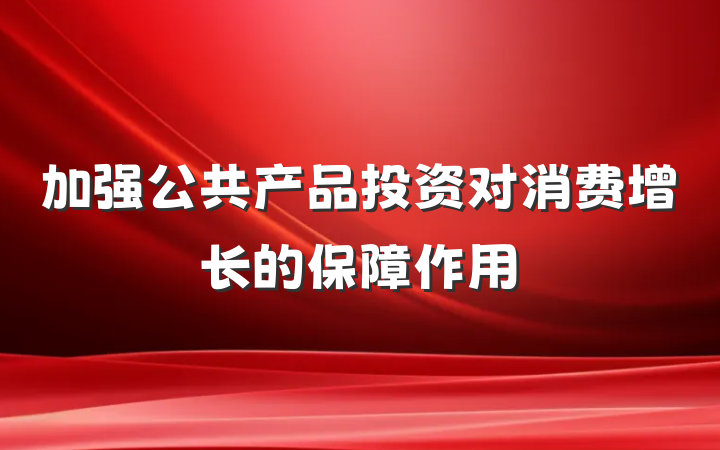 加强公共产品投资对消费增长的保障作用