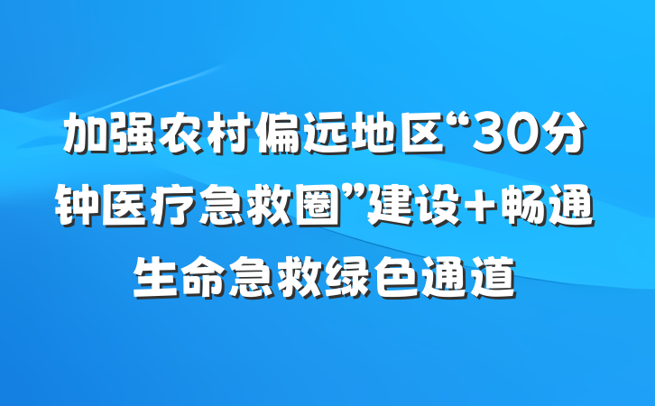 加强农村偏远地区“30分钟医疗急救圈”建设 畅通生命急救绿色通道