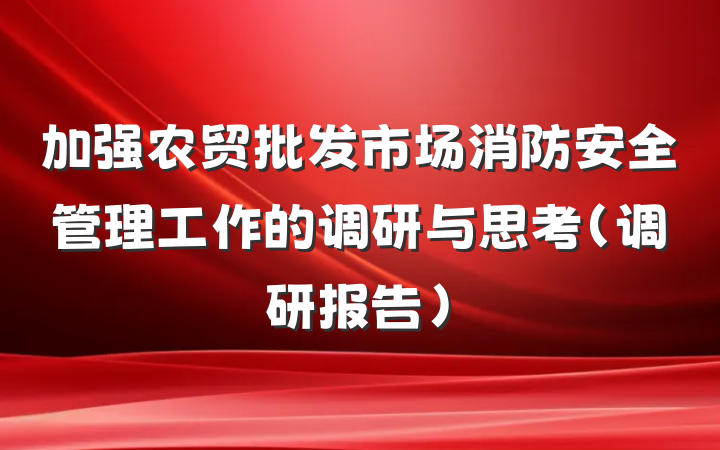 加强农贸批发市场消防安全管理工作的调研与思考（调研报告）