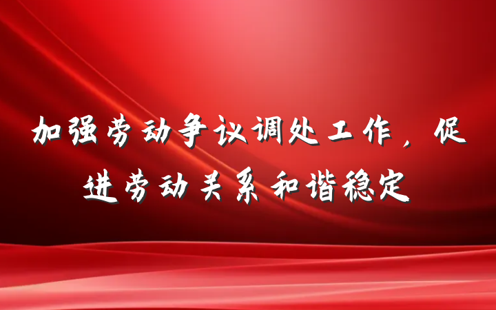 加强劳动争议调处工作，促进劳动关系和谐稳定