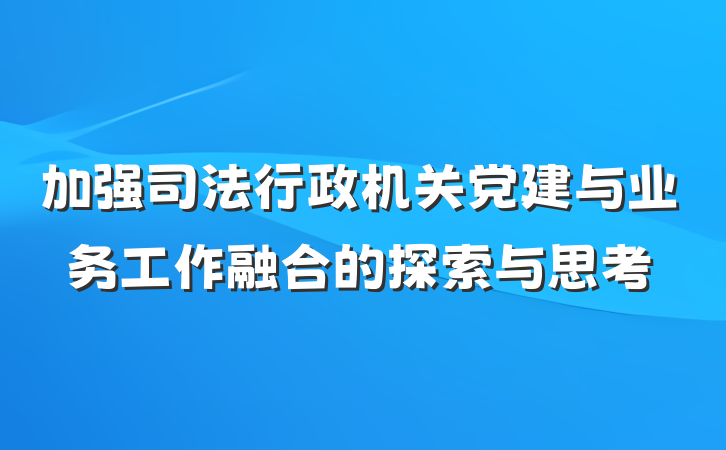 加强司法行政机关党建与业务工作融合的探索与思考