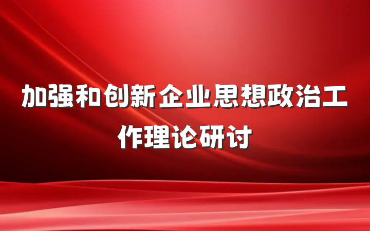 加强和创新企业思想政治工作理论研讨