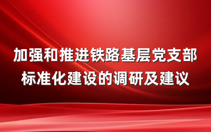 加强和推进铁路基层党支部标准化建设的调研及建议