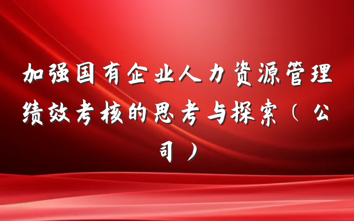 加强国有企业人力资源管理绩效考核的思考与探索（公司）