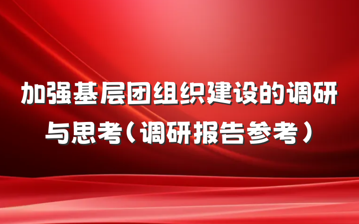 加强基层团组织建设的调研与思考（调研报告参考）