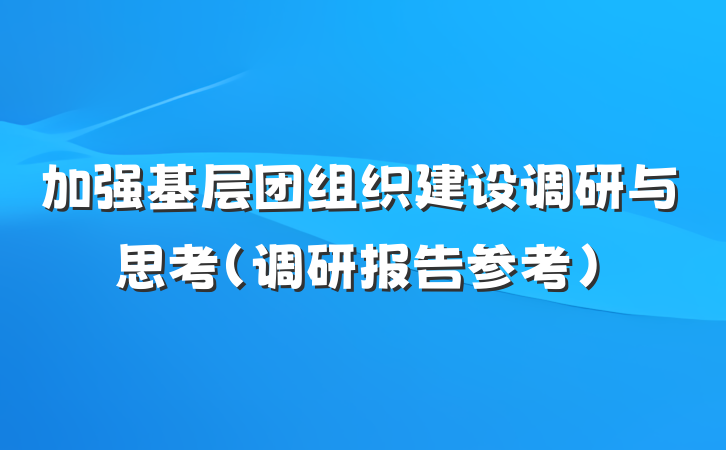 加强基层团组织建设调研与思考（调研报告参考）