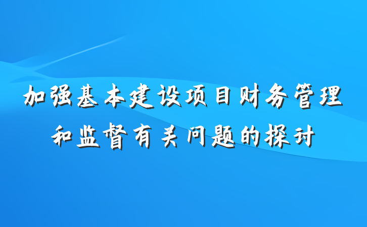 加强基本建设项目财务管理和监督有关问题的探讨