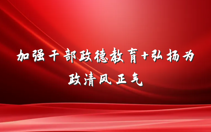 加强干部政德教育 弘扬为政清风正气