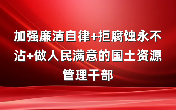 加强廉洁自律 拒腐蚀永不沾 做人民满意的国土资源管理干部