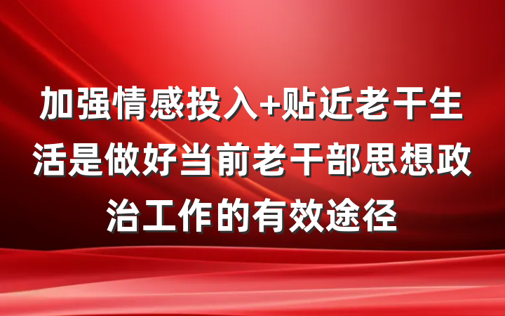 加强情感投入 贴近老干生活是做好当前老干部思想政治工作的有效途径