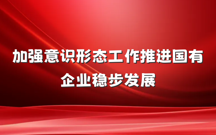 加强意识形态工作推进国有企业稳步发展