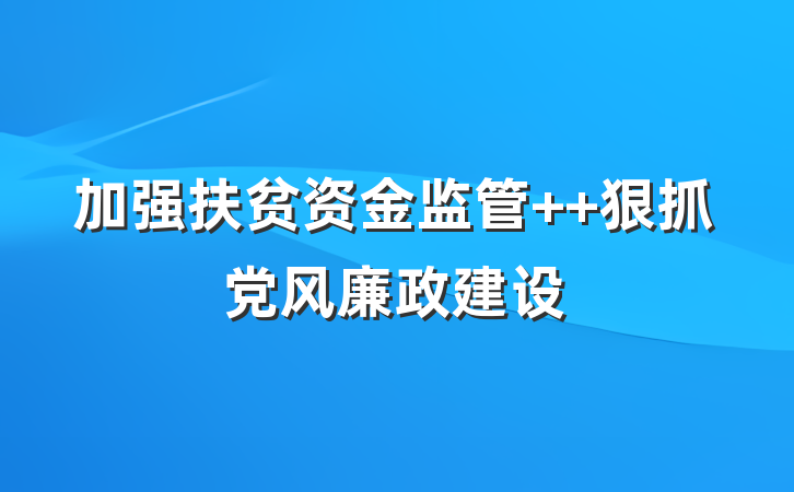 加强扶贫资金监管  狠抓党风廉政建设