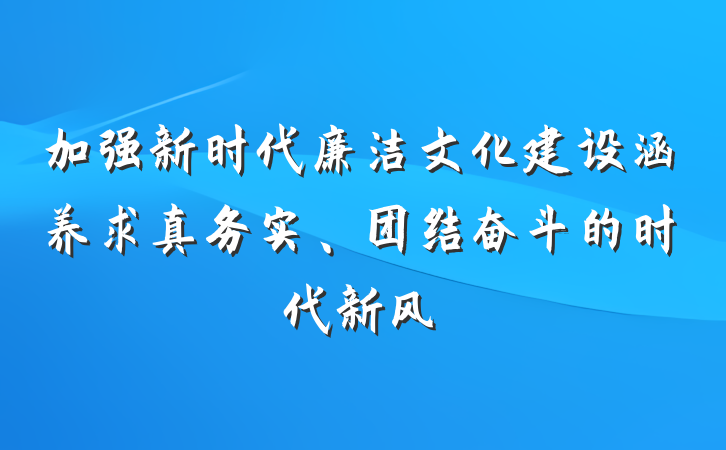 加强新时代廉洁文化建设涵养求真务实、团结奋斗的时代新风