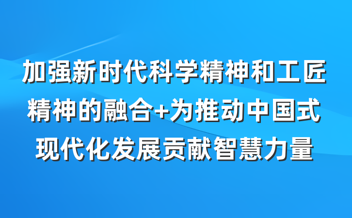 加强新时代科学精神和工匠精神的融合 为推动中国式现代化发展贡献智慧力量