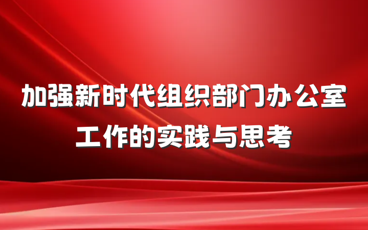 加强新时代组织部门办公室工作的实践与思考