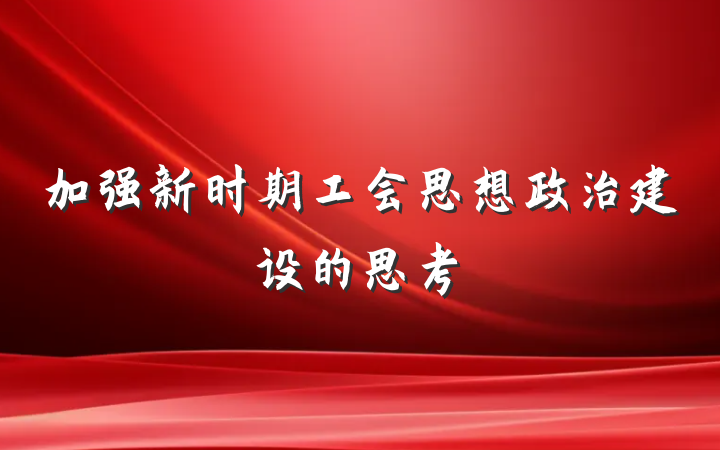 加强新时期工会思想政治建设的思考