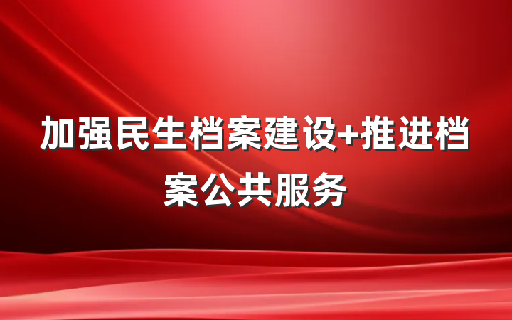 加强民生档案建设 推进档案公共服务