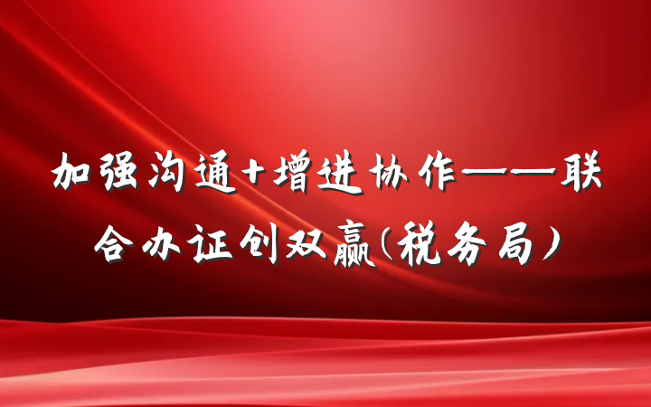 加强沟通 增进协作——联合办证创双赢(税务局)