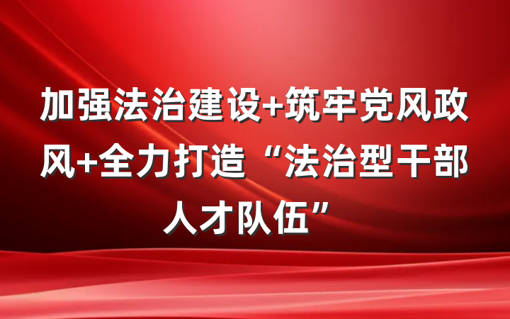 加强法治建设 筑牢党风政风 全力打造“法治型干部人才队伍”
