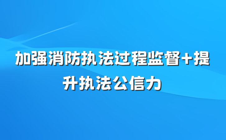 加强消防执法过程监督 提升执法公信力