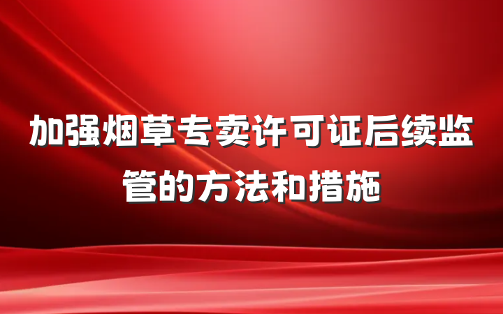 加强烟草专卖许可证后续监管的方法和措施