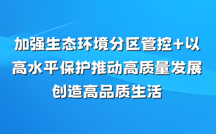 加强生态环境分区管控 以高水平保护推动高质量发展创造高品质生活