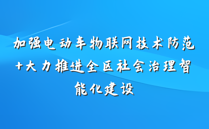 加强电动车物联网技术防范 大力推进全区社会治理智能化建设