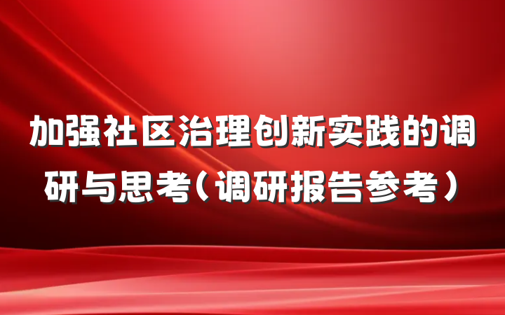 加强社区治理创新实践的调研与思考（调研报告参考）
