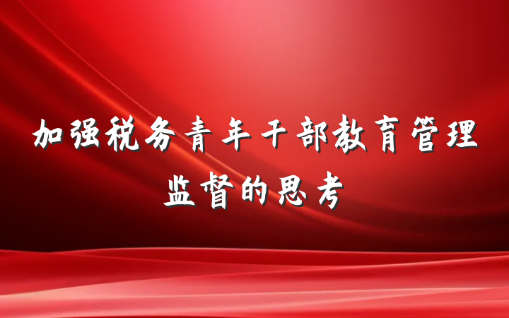 加强税务青年干部教育管理监督的思考