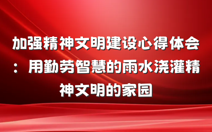 加强精神文明建设心得体会：用勤劳智慧的雨水浇灌精神文明的家园