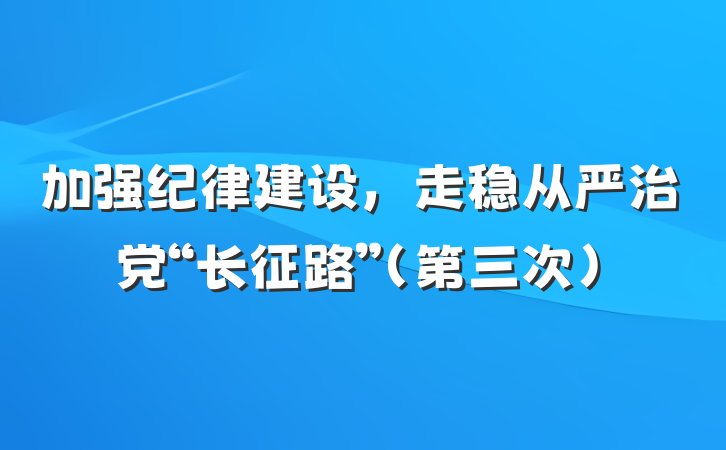 加强纪律建设，走稳从严治党“长征路”（第三次）