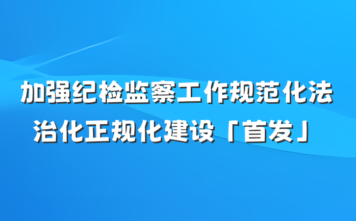 加强纪检监察工作规范化法治化正规化建设「首发」