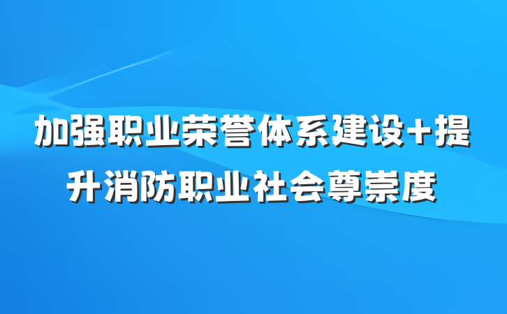 加强职业荣誉体系建设 提升消防职业社会尊崇度
