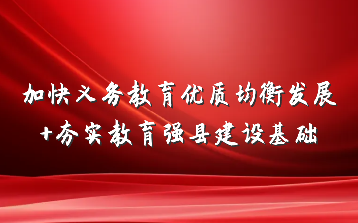 加快义务教育优质均衡发展 夯实教育强县建设基础