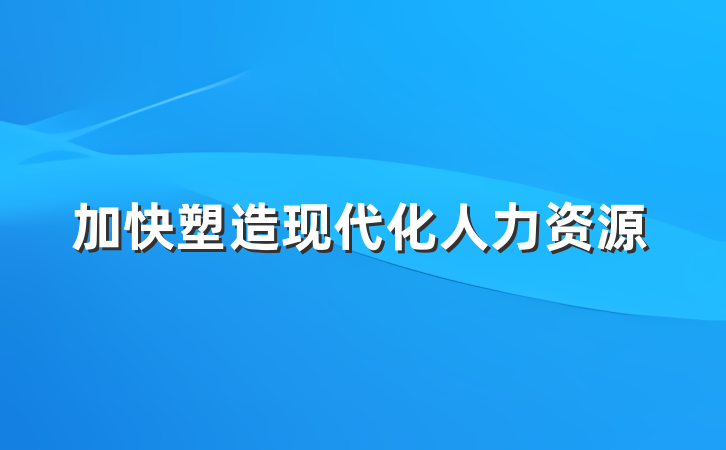 加快塑造现代化人力资源