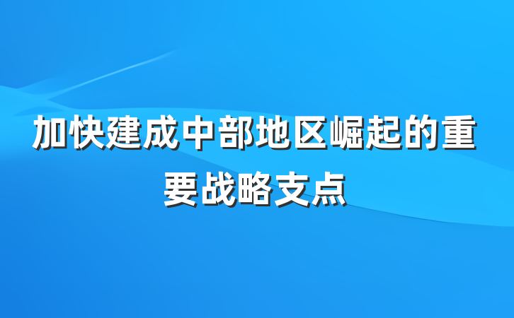 加快建成中部地区崛起的重要战略支点