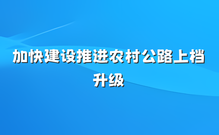 加快建设推进农村公路上档升级