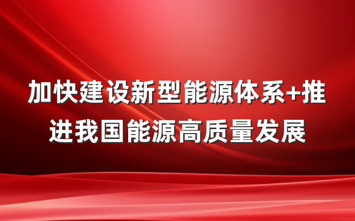 加快建设新型能源体系 推进我国能源高质量发展
