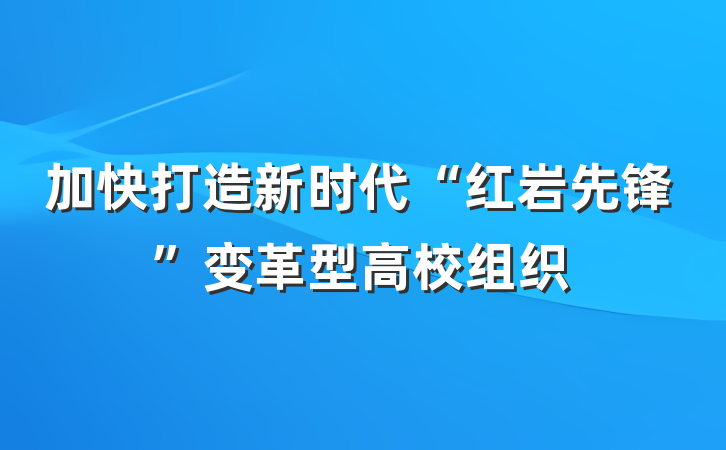加快打造新时代“红岩先锋”变革型高校组织