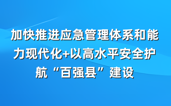 加快推进应急管理体系和能力现代化 以高水平安全护航“百强县”建设