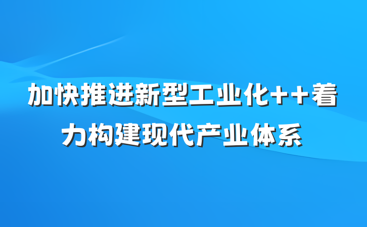 加快推进新型工业化  着力构建现代产业体系